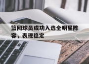 乐鱼体育平台-篮网球员成功入选全明星阵容，表现稳定