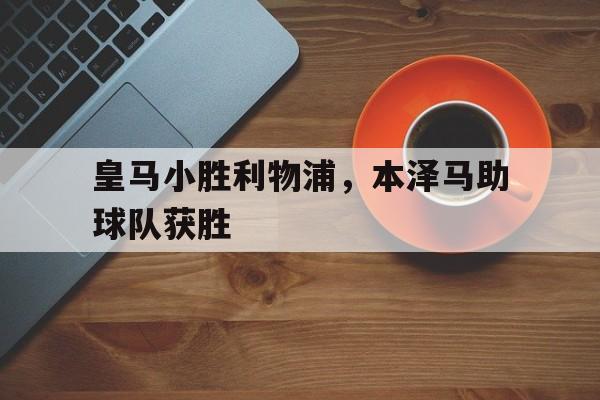 皇马小胜利物浦，本泽马助球队获胜