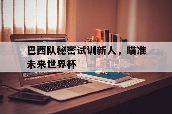 巴西队秘密试训新人，瞄准未来世界杯