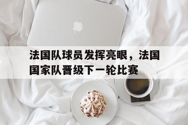 法国队球员发挥亮眼，法国国家队晋级下一轮比赛