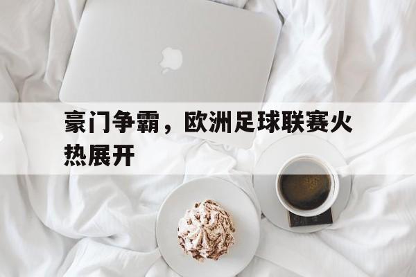 豪门争霸，欧洲足球联赛火热展开