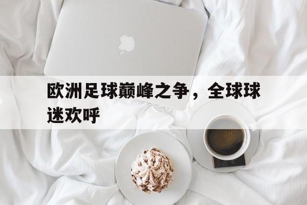 欧洲足球巅峰之争，全球球迷欢呼